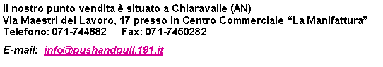 Casella di testo: Il nostro punto vendita  situato a Chiaravalle (AN)Via Maestri del Lavoro, 17 presso in Centro Commerciale La ManifatturaTelefono: 071-744682     Fax: 071-7450282E-mail:  info@pushandpull.191.it